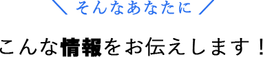 こんな情報をお伝えします！